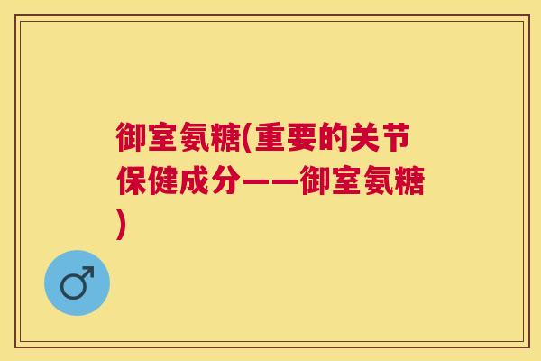 御室氨糖(重要的关节保健成分——御室氨糖)