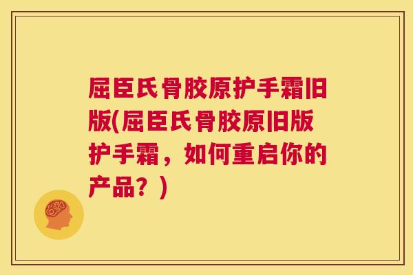 屈臣氏骨胶原护手霜旧版(屈臣氏骨胶原旧版护手霜,如何重启你的产品?)