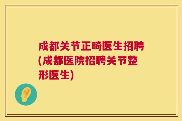 成都关节正畸医生招聘(成都医院招聘关节整形医生)