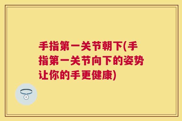 手指第一关节朝下(手指第一关节向下的姿势让你的手更健康)