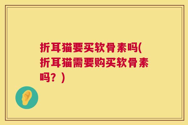 折耳猫要买软骨素吗(折耳猫需要购买软骨素吗？)