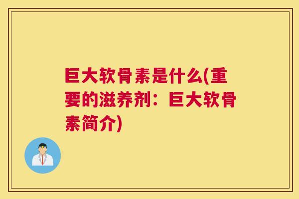 巨大软骨素是什么(重要的滋养剂：巨大软骨素简介)