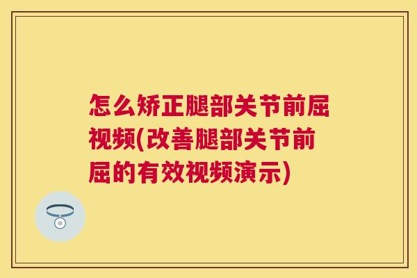 怎么矫正腿部关节前屈视频(改善腿部关节前屈的有效视频演示)