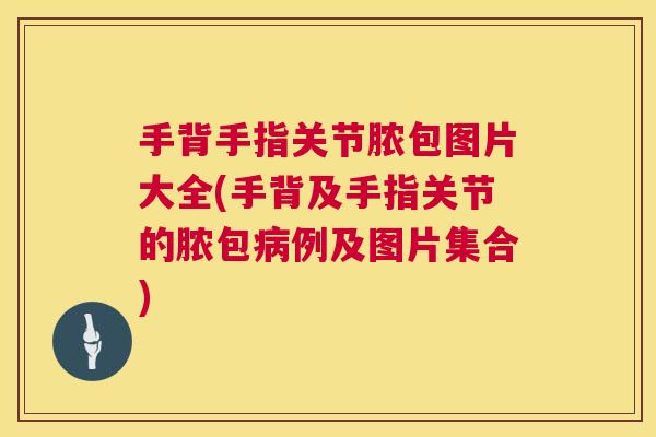 手背手指关节脓包图片大全(手背及手指关节的脓包病例及图片集合)