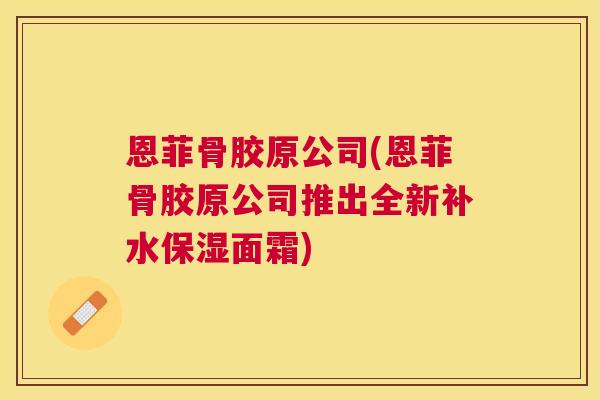 恩菲骨胶原公司(恩菲骨胶原公司推出全新补水保湿面霜) 恩菲骨胶原公司(恩菲骨胶原公司推出全新补水保湿面霜)