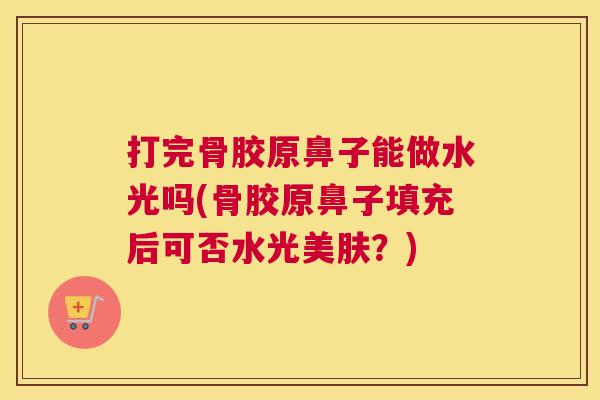 打完骨胶原鼻子能做水光吗(骨胶原鼻子填充后可否水光美肤？)