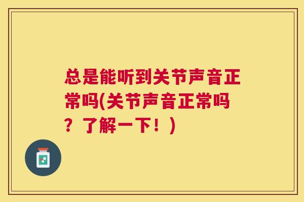 总是能听到关节声音正常吗(关节声音正常吗?了解一下!)