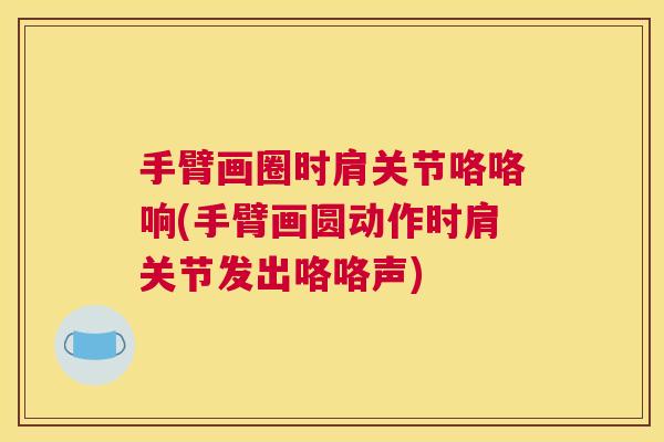 手臂画圈时肩关节咯咯响(手臂画圆动作时肩关节发出咯咯声) 手臂画圈时肩关节咯咯响(手臂画圆动作时肩关节发出咯咯声)