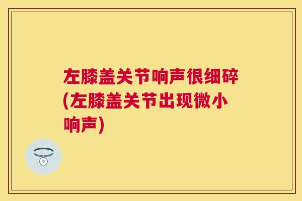 左膝盖关节响声很细碎(左膝盖关节出现微小响声)