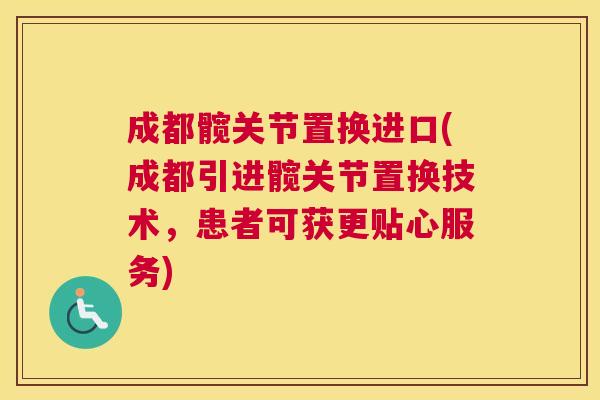 成都髋关节置换进口(成都引进髋关节置换技术,患者可获更贴心服务)