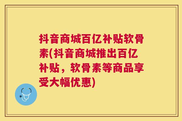 抖音商城百亿补贴软骨素(抖音商城推出百亿补贴,软骨素等商品享受大幅优惠) 抖音商城百亿补贴软骨素(抖音商城推出百亿补贴,软骨素等商品享受大幅优惠)