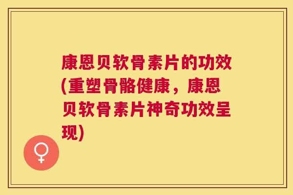 康恩贝软骨素片的功效(重塑骨骼健康,康恩贝软骨素片神奇功效呈现) 康恩贝软骨素片的功效(重塑骨骼健康,康恩贝软骨素片神奇功效呈现)