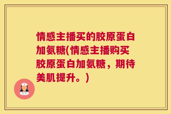 情感主播买的胶原蛋白加氨糖(情感主播购买胶原蛋白加氨糖,期待美肌提升。) 情感主播买的胶原蛋白加氨糖(情感主播购买胶原蛋白加氨糖,期待美肌提升。)