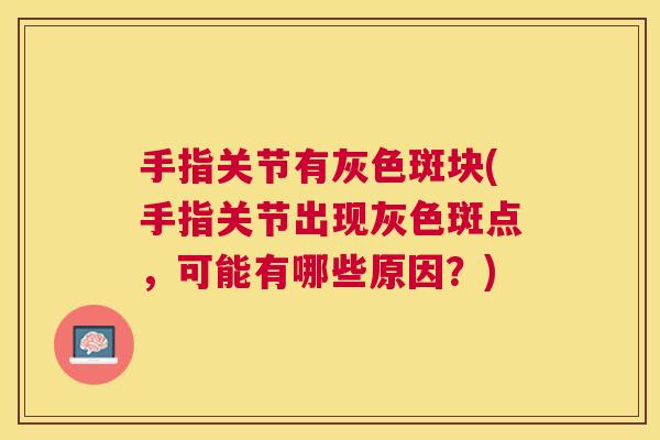 手指关节有灰色斑块(手指关节出现灰色斑点,可能有哪些原因?) 手指关节有灰色斑块(手指关节出现灰色斑点,可能有哪些原因?)