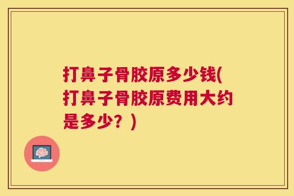 打鼻子骨胶原多少钱(打鼻子骨胶原费用大约是多少?)