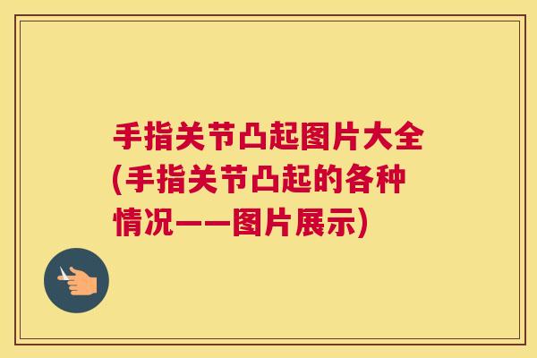 手指关节凸起图片大全(手指关节凸起的各种情况——图片展示) 手指关节凸起图片大全(手指关节凸起的各种情况——图片展示)