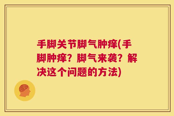 手脚关节脚气肿痒(手脚肿痒?脚气来袭?解决这个问题的方法) 手脚关节脚气肿痒(手脚肿痒?脚气来袭?解决这个问题的方法)