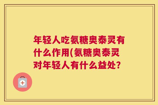 年轻人吃氨糖奥泰灵有什么作用(氨糖奥泰灵对年轻人有什么益处？