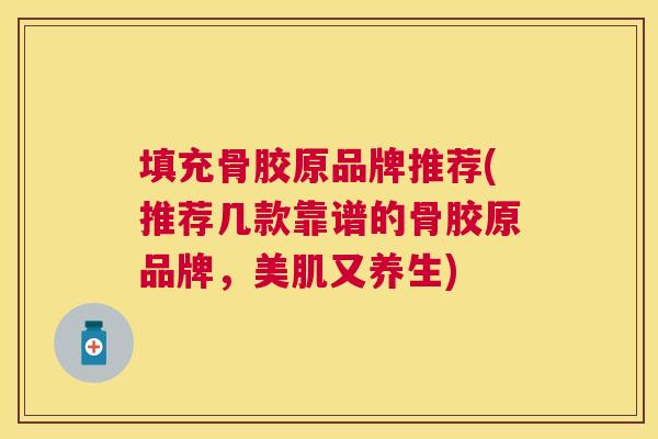 填充骨胶原品牌推荐(推荐几款靠谱的骨胶原品牌，美肌又养生)