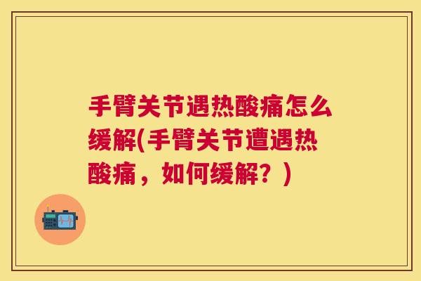 手臂关节遇热酸痛怎么缓解(手臂关节遭遇热酸痛,如何缓解?)