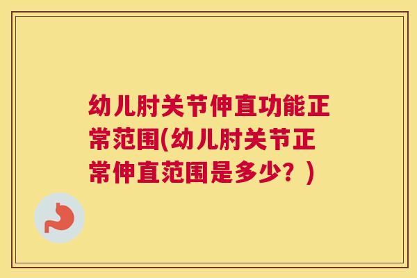 幼儿肘关节伸直功能正常范围(幼儿肘关节正常伸直范围是多少?) 幼儿肘关节伸直功能正常范围(幼儿肘关节正常伸直范围是多少?)