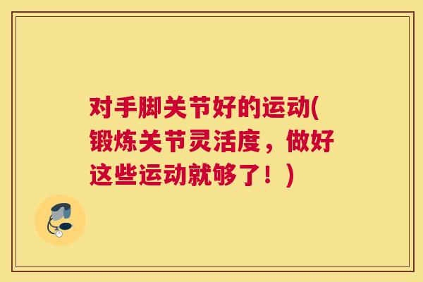 对手脚关节好的运动(锻炼关节灵活度,做好这些运动就够了!)