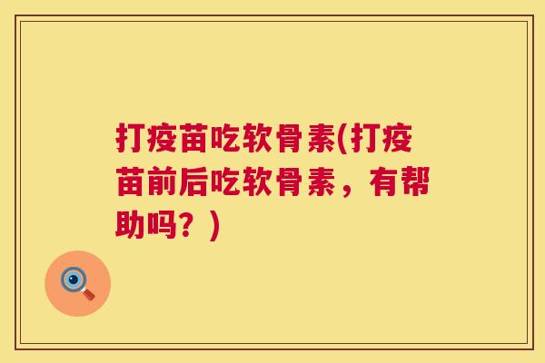 打疫苗吃软骨素(打疫苗前后吃软骨素,有帮助吗?)