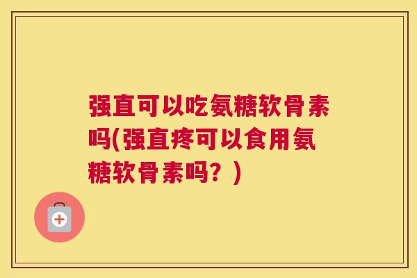 强直可以吃氨糖软骨素吗(强直疼可以食用氨糖软骨素吗？)