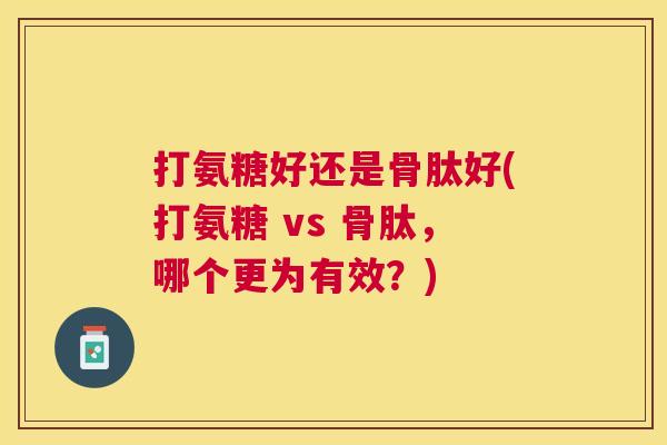 打氨糖好还是骨肽好(打氨糖 vs 骨肽,哪个更为有效?)