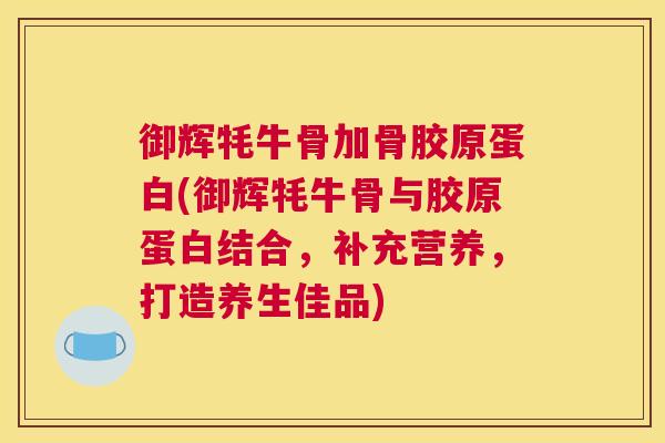 御辉牦牛骨加骨胶原蛋白(御辉牦牛骨与胶原蛋白结合,补充营养,打造养生佳品)