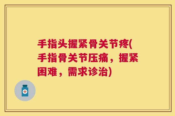 手指头握紧骨关节疼(手指骨关节压痛,握紧困难,需求诊治)