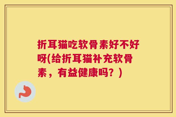 折耳猫吃软骨素好不好呀(给折耳猫补充软骨素,有益健康吗?)