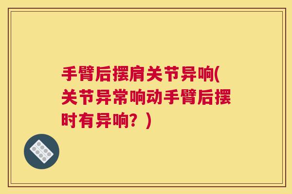 手臂后摆肩关节异响(关节异常响动手臂后摆时有异响?)