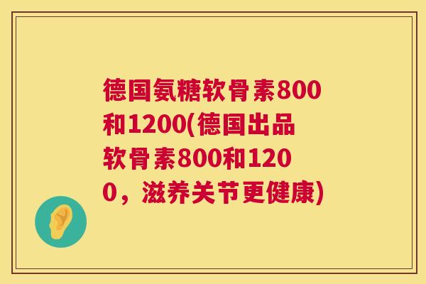 德国氨糖软骨素800和1200(德国出品软骨素800和1200，滋养关节更健康)