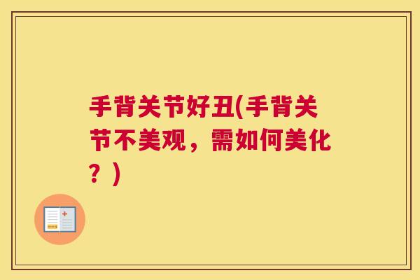 手背关节好丑(手背关节不美观,需如何美化?)