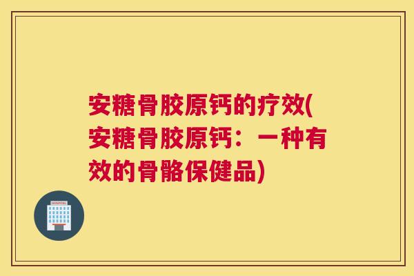 安糖骨胶原钙的疗效(安糖骨胶原钙:一种有效的骨骼保健品) 安糖骨胶原钙的疗效(安糖骨胶原钙:一种有效的骨骼保健品)