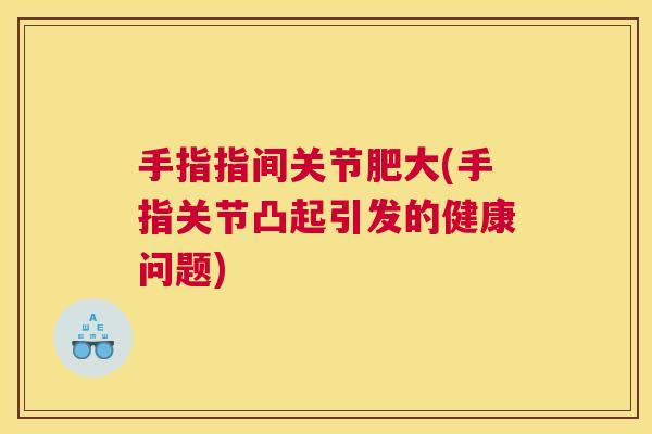 手指指间关节肥大(手指关节凸起引发的健康问题) 手指指间关节肥大(手指关节凸起引发的健康问题)
