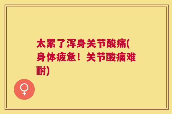 太累了浑身关节酸痛(身体疲惫!关节酸痛难耐) 太累了浑身关节酸痛(身体疲惫!关节酸痛难耐)