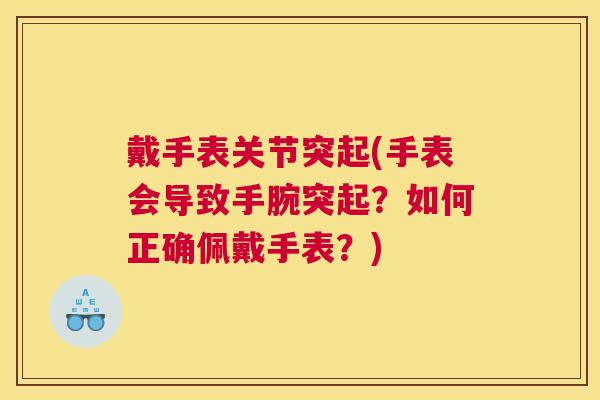 戴手表关节突起(手表会导致手腕突起?如何正确佩戴手表?)