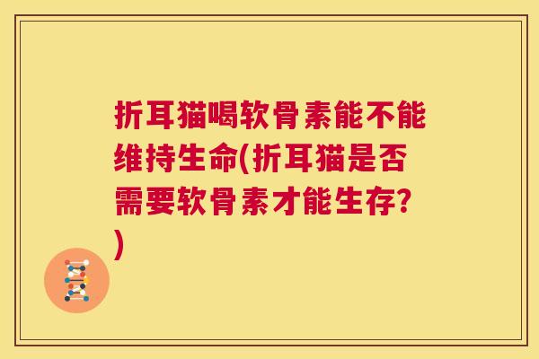 折耳猫喝软骨素能不能维持生命(折耳猫是否需要软骨素才能生存？)