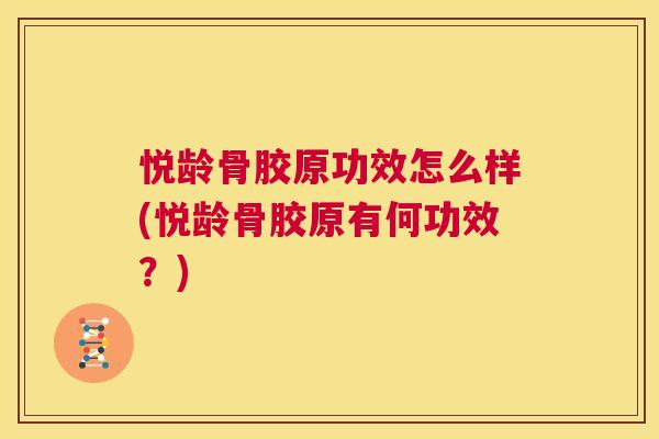 悦龄骨胶原功效怎么样(悦龄骨胶原有何功效?)