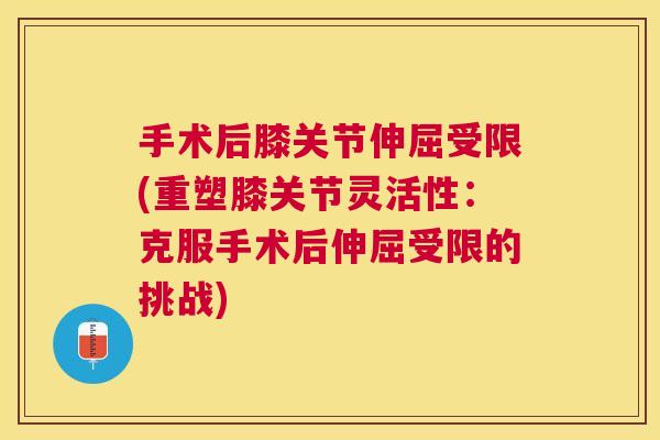 手术后膝关节伸屈受限(重塑膝关节灵活性:克服手术后伸屈受限的挑战)