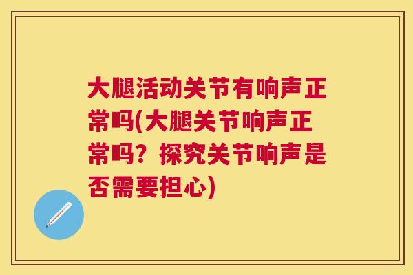 大腿活动关节有响声正常吗(大腿关节响声正常吗？探究关节响声是否需要担心)