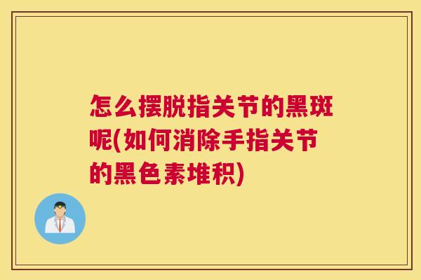 怎么摆脱指关节的黑斑呢(如何消除手指关节的黑色素堆积)