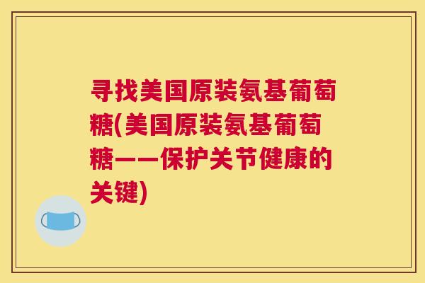 寻找美国原装氨基葡萄糖(美国原装氨基葡萄糖——保护关节健康的关键)