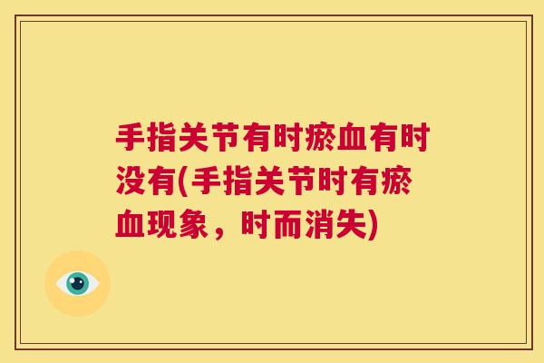 手指关节有时瘀血有时没有(手指关节时有瘀血现象,时而消失)