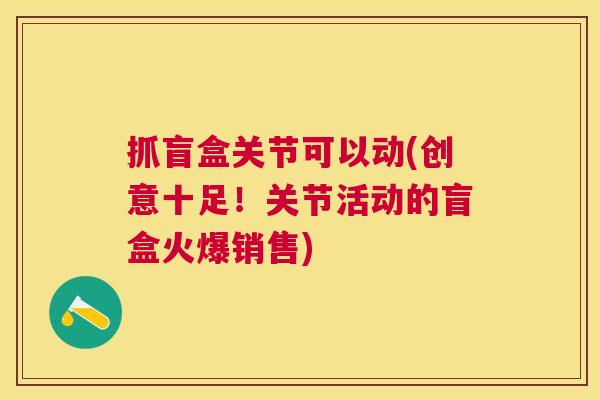 抓盲盒关节可以动(创意十足!关节活动的盲盒火爆销售) 抓盲盒关节可以动(创意十足!关节活动的盲盒火爆销售)