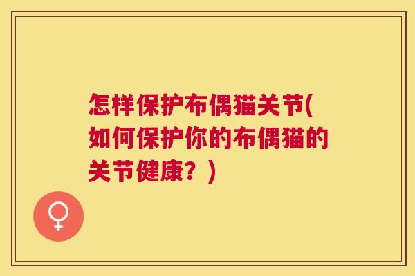 怎样保护布偶猫关节(如何保护你的布偶猫的关节健康？)