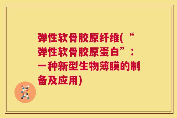 弹性软骨胶原纤维(“弹性软骨胶原蛋白”:一种新型生物薄膜的制备及应用)