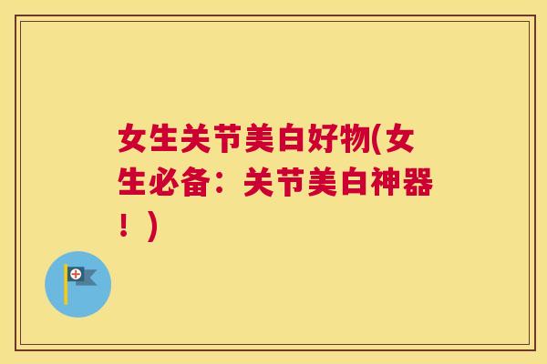 女生关节美白好物(女生必备:关节美白神器!)